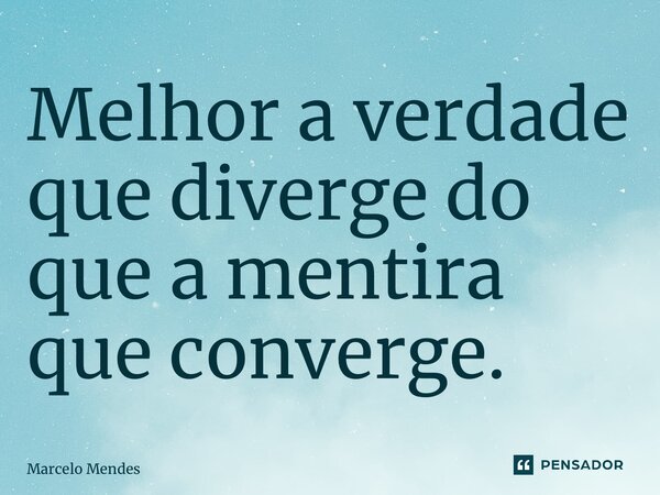 ⁠Melhor a verdade que diverge do que a mentira que converge.... Frase de Marcelo Mendes.
