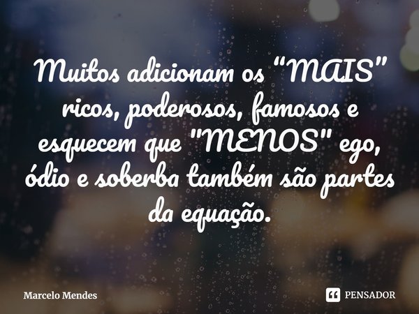 ⁠Muitos adicionam os “MAIS” ricos, poderosos, famosos e esquecem que "MENOS" ego, ódio e soberba também são partes da equação.... Frase de Marcelo Mendes.