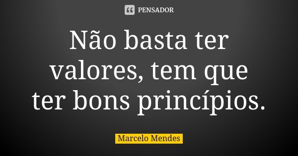 Não basta ter valores, tem que ter bons princípios.... Frase de Marcelo Mendes.