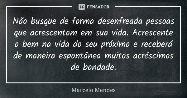 Não busque de forma desenfreada pessoas que acrescentam em sua vida. Acrescente o bem na vida do seu próximo e receberá de maneira espontânea muitos acréscimos ... Frase de Marcelo Mendes.