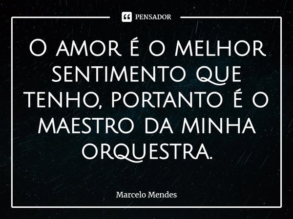 ⁠O amor é o melhor sentimento que tenho, portanto é o maestro da minha orquestra.... Frase de Marcelo Mendes.