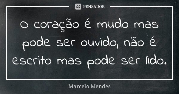 O coração é mudo mas pode ser ouvido, não é escrito mas pode ser lido.... Frase de Marcelo Mendes.