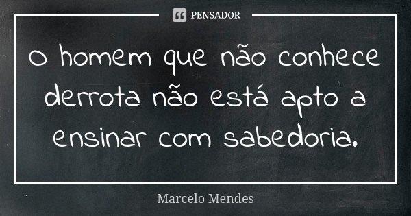 O homem que não conhece derrota não está apto a ensinar com sabedoria.... Frase de Marcelo Mendes.