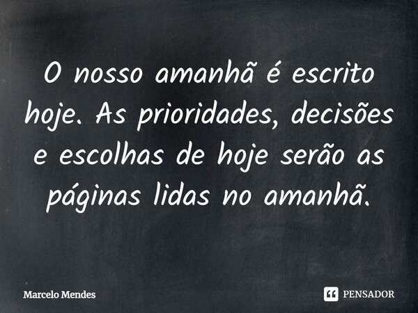 ⁠⁠O nosso amanhã é escrito hoje. As prioridades, decisões e escolhas de hoje serão as páginas lidas no amanhã.... Frase de Marcelo Mendes.