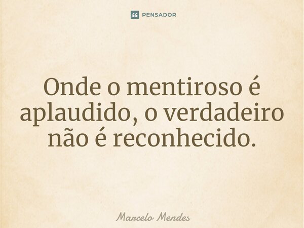 ⁠Onde o mentiroso é aplaudido, o verdadeiro não é reconhecido.... Frase de Marcelo Mendes.