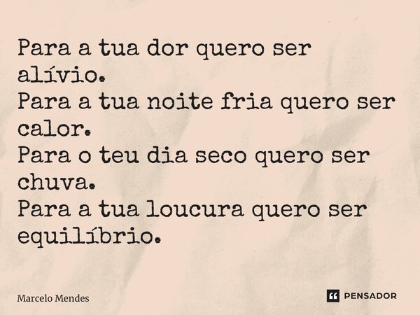 ⁠Para a tua dor quero ser alívio. Para a tua noite fria quero ser calor. Para o teu dia seco quero ser chuva. Para a tua loucura quero ser equilíbrio.... Frase de Marcelo Mendes.