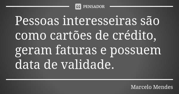 Pessoas interesseiras são como cartões de crédito, geram faturas e possuem data de validade.... Frase de Marcelo Mendes.