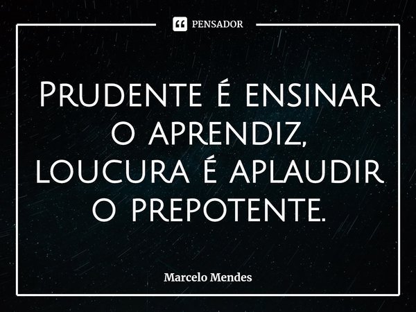 ⁠Prudente é ensinar o aprendiz, loucura é aplaudir o prepotente.... Frase de Marcelo Mendes.