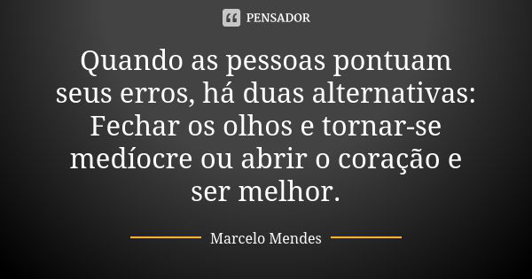 Quando as pessoas pontuam seus erros, há duas alternativas: Fechar os olhos e tornar-se medíocre ou abrir o coração e ser melhor.... Frase de Marcelo Mendes.