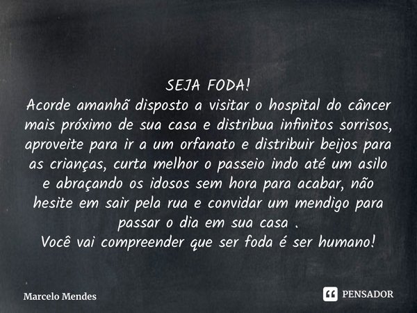 SEJA FODA! Acorde amanhã disposto a visitar o hospital do câncer mais próximo de sua casa e distribua infinitos sorrisos, aproveite para ir a um orfanato e dist... Frase de Marcelo Mendes.