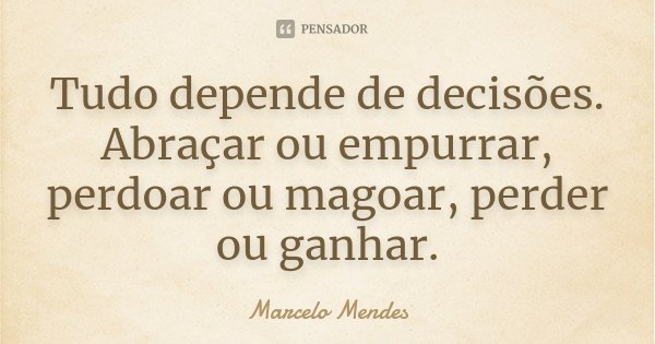 Tudo depende de decisões. Abraçar ou empurrar, perdoar ou magoar, perder ou ganhar.... Frase de Marcelo Mendes.