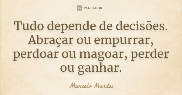 Tudo depende de decisões. Abraçar ou empurrar, perdoar ou magoar, perder ou ganhar.... Frase de Marcelo Mendes.