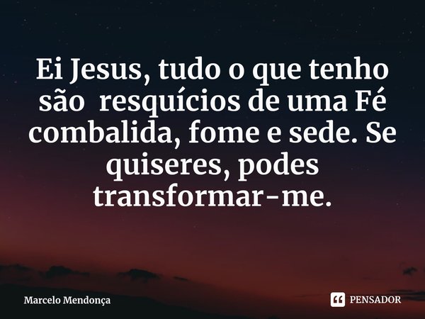 ⁠⁠Ei Jesus, tudo o que tenho são resquícios de uma Fé combalida, fome e sede. Se quiseres, podes transformar-me.... Frase de Marcelo Mendonça.