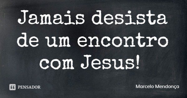 Jamais desista de um encontro com Jesus!... Frase de Marcelo Mendonça.