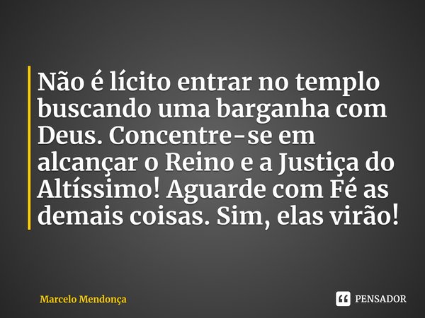 ⁠Não é lícito entrar no templo buscando uma barganha com Deus. Concentre-se em alcançar o Reino e a Justiça do Altíssimo! Aguarde com Fé as demais coisas. Sim, ... Frase de Marcelo Mendonça.