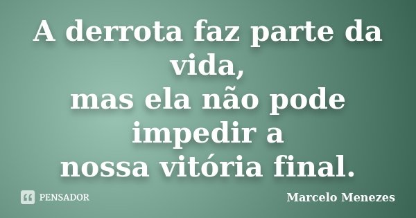 A derrota faz parte da vida, mas ela não pode impedir a nossa vitória final.... Frase de Marcelo Menezes.