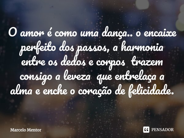 ⁠O amor é como uma dança.. o encaixe perfeito dos passos, a harmonia entre os dedos e corpos trazem consigo a leveza que entrelaça a alma e enche o coração de f... Frase de Marcelo Mentor.