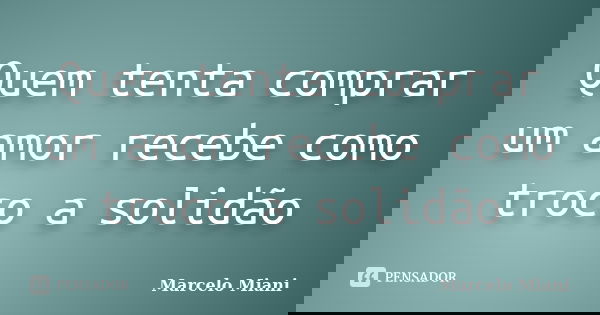Quem tenta comprar um amor recebe como troco a solidão... Frase de Marcelo Miani.