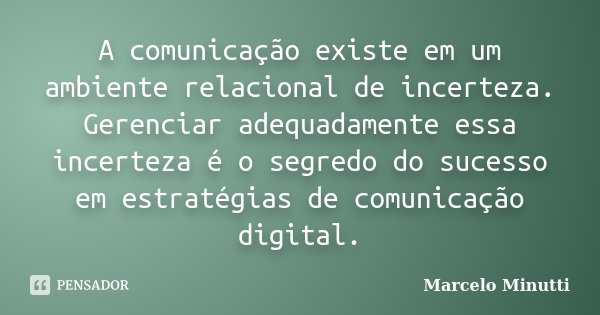 A comunicação existe em um ambiente relacional de incerteza. Gerenciar adequadamente essa incerteza é o segredo do sucesso em estratégias de comunicação digital... Frase de Marcelo Minutti.
