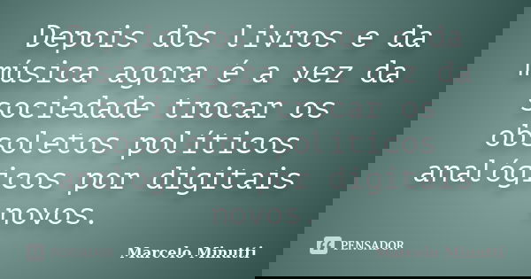 Depois dos livros e da música agora é a vez da sociedade trocar os obsoletos políticos analógicos por digitais novos.... Frase de Marcelo Minutti.