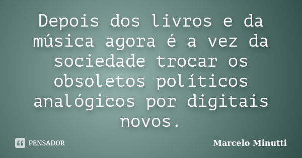 Depois dos livros e da música agora é a vez da sociedade trocar os obsoletos políticos analógicos por digitais novos.... Frase de Marcelo Minutti.