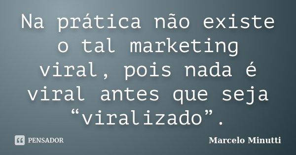 Na prática não existe o tal marketing viral, pois nada é viral antes que seja “viralizado”.... Frase de Marcelo Minutti.