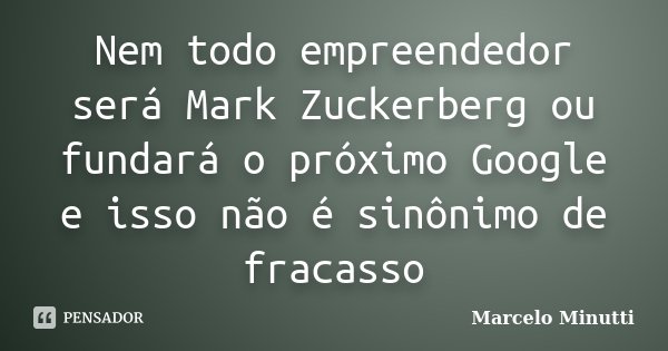 Nem todo empreendedor será Mark Zuckerberg ou fundará o próximo Google e isso não é sinônimo de fracasso... Frase de Marcelo Minutti.