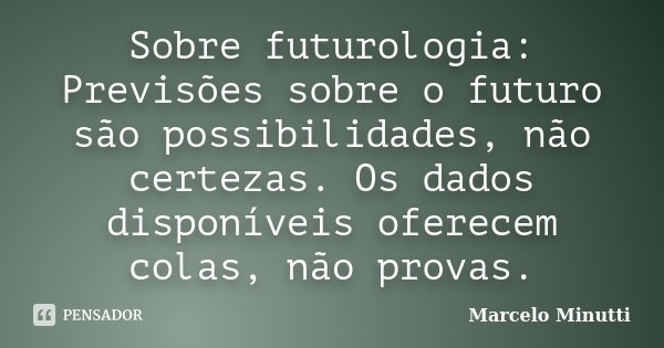 Sobre futurologia: Previsões sobre o futuro são possibilidades, não certezas. Os dados disponíveis oferecem colas, não provas.... Frase de Marcelo Minutti.