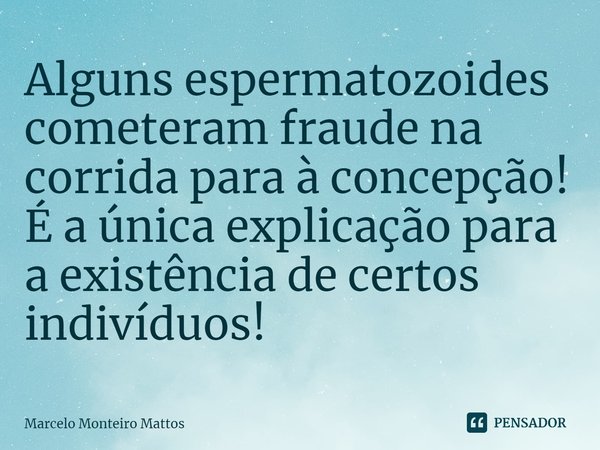 ⁠Alguns espermatozoides cometeram fraude na corrida para à concepção!
É a única explicação para a existência de certos indivíduos!... Frase de Marcelo Monteiro Mattos.