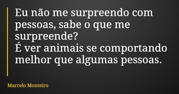 Eu não me surpreendo com pessoas, sabe o que me surpreende? É ver animais se comportando melhor que algumas pessoas.... Frase de Marcelo Monteiro.
