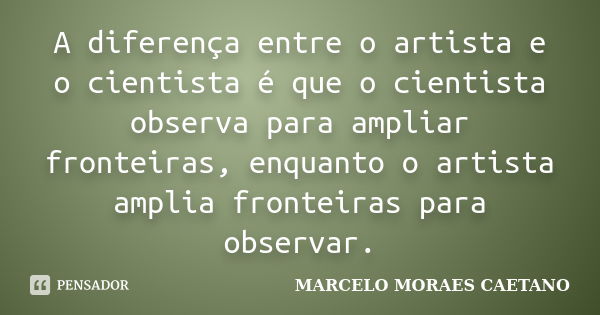 A diferença entre o artista e o cientista é que o cientista observa para ampliar fronteiras, enquanto o artista amplia fronteiras para observar.... Frase de MARCELO MORAES CAETANO.