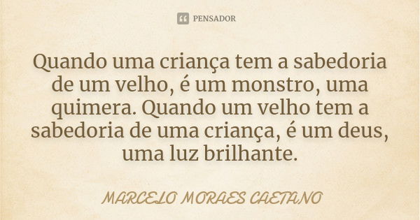 Quando uma criança tem a sabedoria de um velho, é um monstro, uma quimera. Quando um velho tem a sabedoria de uma criança, é um deus, uma luz brilhante.... Frase de MARCELO MORAES CAETANO.