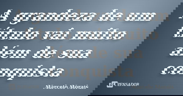 A grandeza de um título vai muito além de sua conquista... Frase de Marcelo Morais.