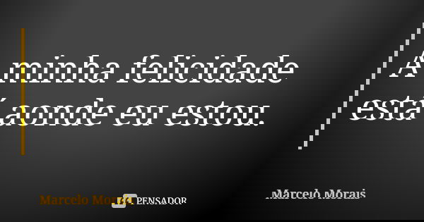 A minha felicidade está aonde eu estou.... Frase de Marcelo Morais.