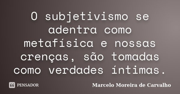 O subjetivismo se adentra como metafísica e nossas crenças, são tomadas como verdades íntimas.... Frase de Marcelo Moreira de Carvalho.