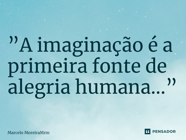 ⁠”A imaginação é a primeira fonte de alegria humana…”... Frase de Marcelo MoreiraMrm.