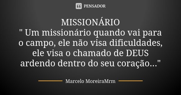 MISSIONÁRIO " Um missionário quando vai para o campo, ele não visa dificuldades, ele visa o chamado de DEUS ardendo dentro do seu coração..."... Frase de Marcelo MoreiraMrm.