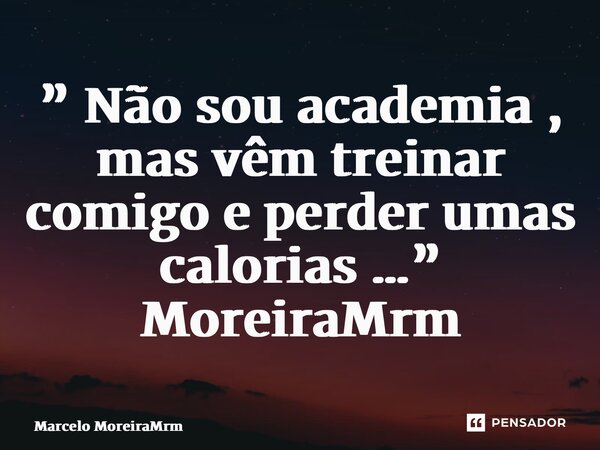 ⁠” Não sou academia , mas vêm treinar comigo e perder umas calorias …” MoreiraMrm... Frase de Marcelo MoreiraMrm.