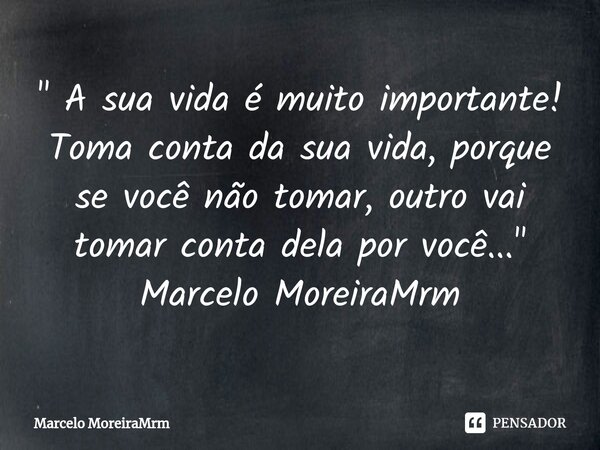 ⁠" A sua vida é muito importante! Toma conta da sua vida, porque se você não tomar, outro vai tomar conta dela por você..." Marcelo MoreiraMrm... Frase de Marcelo MoreiraMrm.