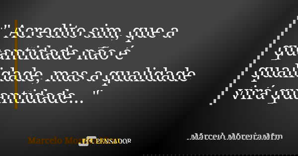 " Acredito sim, que a quantidade não é qualidade, mas a qualidade virá quantidade..."... Frase de Marcelo MoreiraMrm.