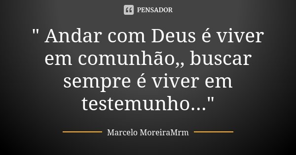 " Andar com Deus é viver em comunhão,, buscar sempre é viver em testemunho..."... Frase de Marcelo MoreiraMrm.