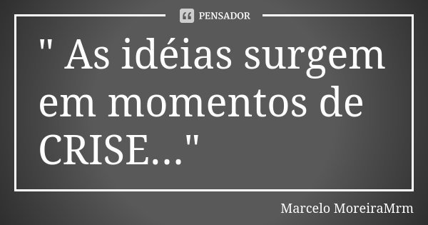 " As idéias surgem em momentos de CRISE..."... Frase de Marcelo MoreiraMrm.