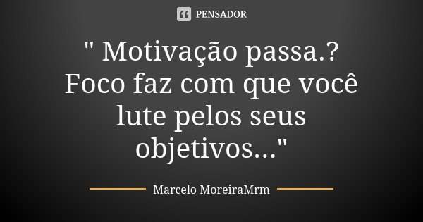 " Motivação passa.? Foco faz com que você lute pelos seus objetivos..."... Frase de Marcelo MoreiraMrm.