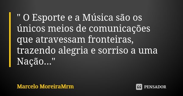 " O Esporte e a Música são os únicos meios de comunicações que atravessam fronteiras, trazendo alegria e sorriso a uma Nação..."... Frase de Marcelo MoreiraMrm.