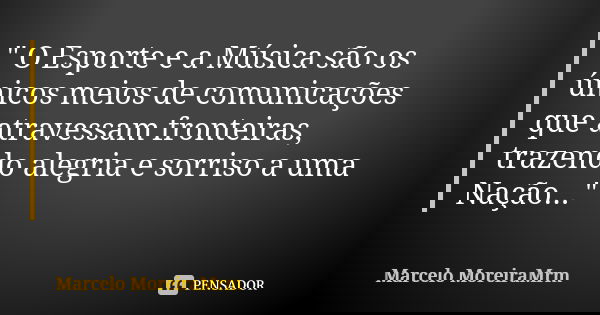 " O Esporte e a Música são os únicos meios de comunicações que atravessam fronteiras, trazendo alegria e sorriso a uma Nação..."... Frase de Marcelo MoreiraMrm.