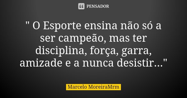 " O Esporte ensina não só a ser campeão, mas ter disciplina, força, garra, amizade e a nunca desistir..."... Frase de Marcelo MoreiraMrm.