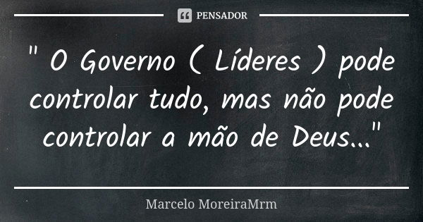 " O Governo ( Líderes ) pode controlar tudo, mas não pode controlar a mão de Deus..."... Frase de Marcelo MoreiraMrm.