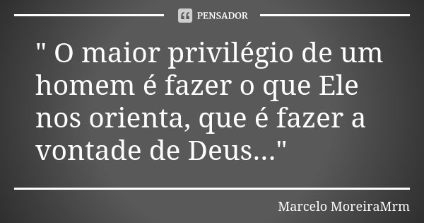 " O maior privilégio de um homem é fazer o que Ele nos orienta, que é fazer a vontade de Deus..."... Frase de Marcelo MoreiraMrm.