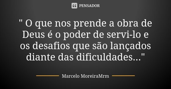 " O que nos prende a obra de Deus é o poder de servi-lo e os desafios que são lançados diante das dificuldades..."... Frase de Marcelo MoreiraMrm.