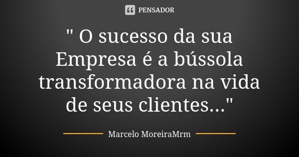 " O sucesso da sua Empresa é a bússola transformadora na vida de seus clientes..."... Frase de Marcelo MoreiraMrm.